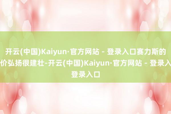 开云(中国)Kaiyun·官方网站 - 登录入口赛力斯的股价弘扬很建壮-开云(中国)Kaiyun·官方网站 - 登录入口