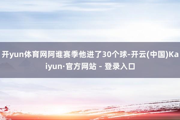 开yun体育网阿谁赛季他进了30个球-开云(中国)Kaiyu