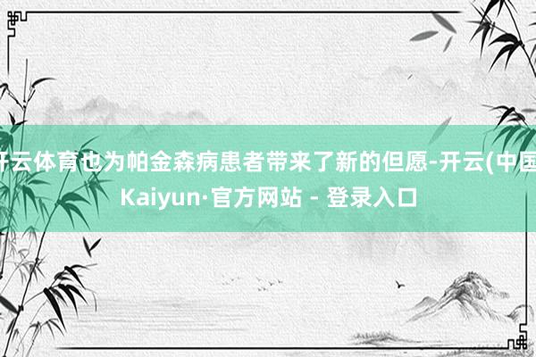 开云体育也为帕金森病患者带来了新的但愿-开云(中国)Kaiy