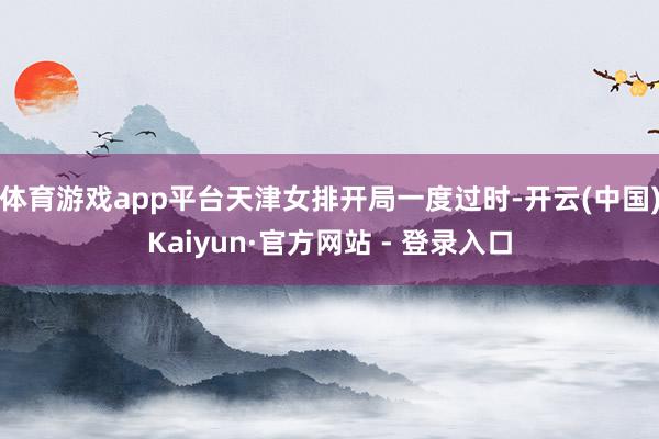 体育游戏app平台天津女排开局一度过时-开云(中国)Kaiy