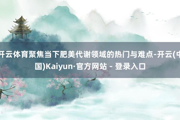 开云体育聚焦当下肥美代谢领域的热门与难点-开云(中国)Kai