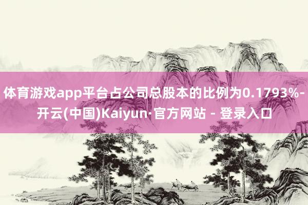 体育游戏app平台占公司总股本的比例为0.1793%-开云(中国)Kaiyun·官方网站 - 登录入口