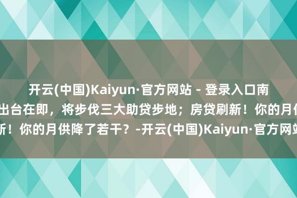 开云(中国)Kaiyun·官方网站 - 登录入口南财全媒本日荐读丨助贷新规出台在即,将步伐三大助贷步地;房贷刷新!你的月供降了若干?-开云(中国)Kaiyun·官方网站 - 登录入口