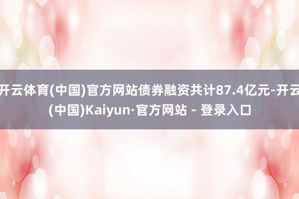 开云体育(中国)官方网站债券融资共计87.4亿元-开云(中国)Kaiyun·官方网站 - 登录入口