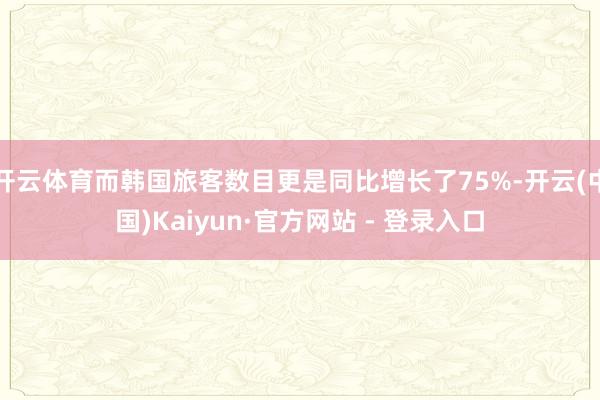 开云体育而韩国旅客数目更是同比增长了75%-开云(中国)Ka