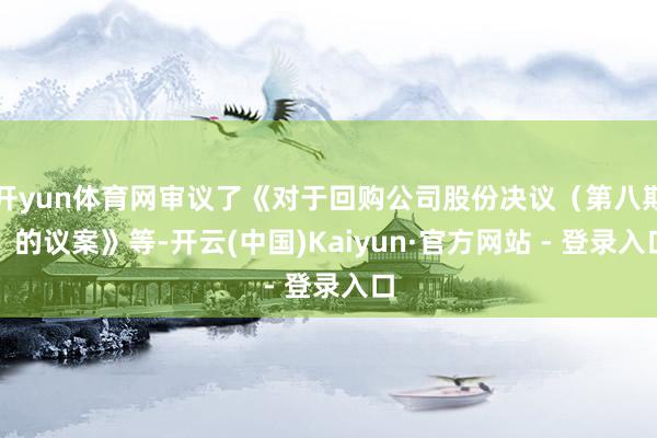 开yun体育网审议了《对于回购公司股份决议（第八期）的议案》