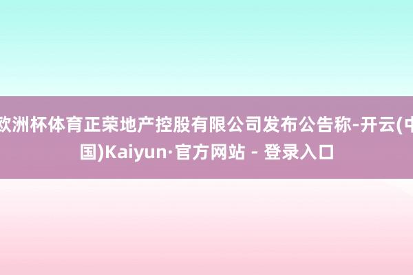 欧洲杯体育正荣地产控股有限公司发布公告称-开云(中国)Kaiyun·官方网站 - 登录入口
