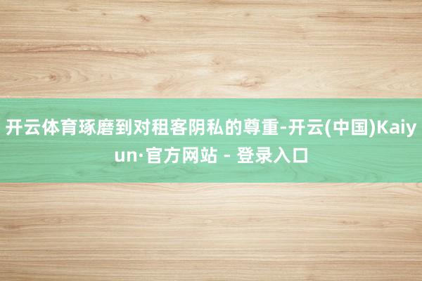 开云体育琢磨到对租客阴私的尊重-开云(中国)Kaiyun·官方网站 - 登录入口