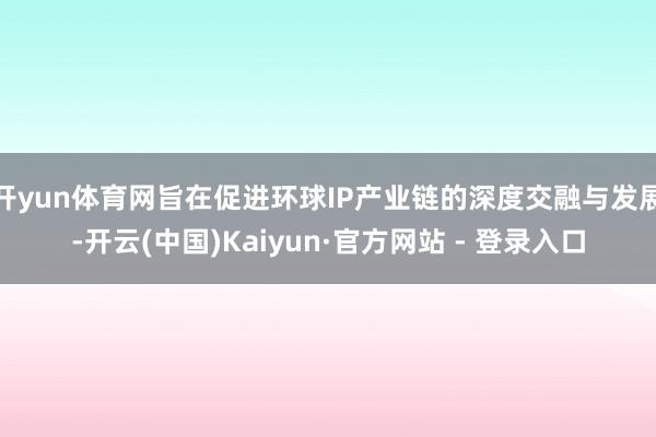 开yun体育网旨在促进环球IP产业链的深度交融与发展-开云(