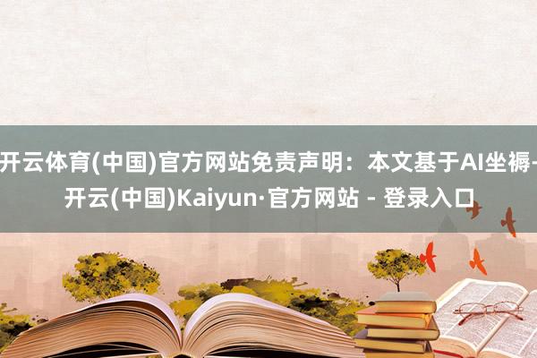 开云体育(中国)官方网站免责声明：本文基于AI坐褥-开云(中