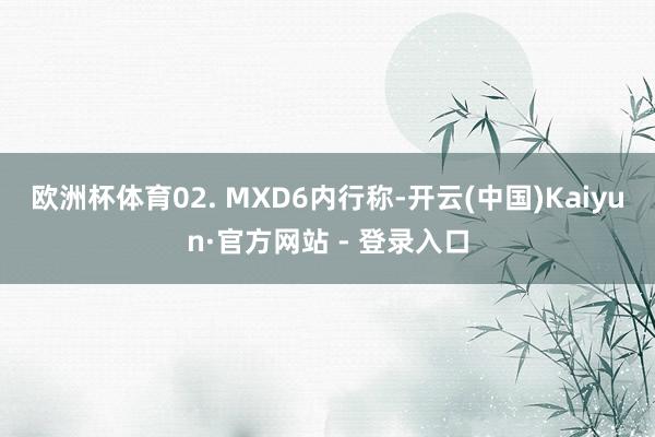 欧洲杯体育　　02. MXD6内行称-开云(中国)Kaiyu