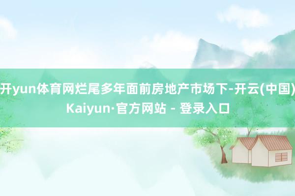 开yun体育网烂尾多年面前房地产市场下-开云(中国)Kaiy