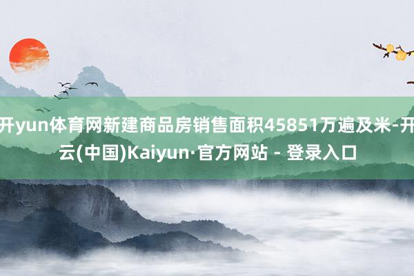 开yun体育网新建商品房销售面积45851万遍及米-开云(中