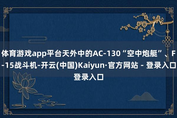 体育游戏app平台天外中的AC-130“空中炮艇”、F-15